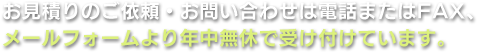 お見積りのご依頼・お問い合わせは電話またはFAX、メールフォームより年中無休で受け付けています。