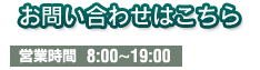 お問い合わせはこちら 営業時間 8:00~19:00