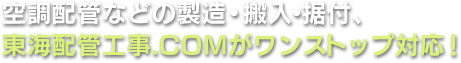 空調配管などの製造・搬入・据付、 東海配管工事.COMがワンストップ対応！